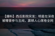 【爆料】西瓜影院突发：明星在深夜被曝曾参与丑闻，震撼人心席卷全网