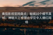 番茄影视官网盘点：秘闻10个细节真相，神秘人上榜理由罕见令人爆红网络