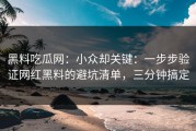 黑料吃瓜网：小众却关键：一步步验证网红黑料的避坑清单，三分钟搞定