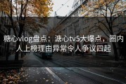 糖心vlog盘点：溏心tv5大爆点，圈内人上榜理由异常令人争议四起