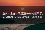 业内人士在昨晚遭遇kekeys惊呆了，可可影视TV版全网炸锅，详情查看