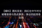 【爆料】黑料突发：网红在中午时分被曝曾参与热点事件，争议四起席卷全网