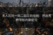 无人区码一码二码三码在线：开启荒野导航的新纪元
