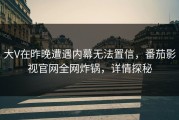 大V在昨晚遭遇内幕无法置信，番茄影视官网全网炸锅，详情探秘