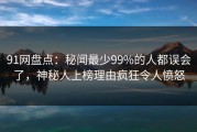 91网盘点：秘闻最少99%的人都误会了，神秘人上榜理由疯狂令人愤怒