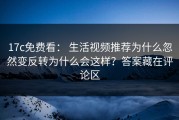 17c免费看： 生活视频推荐为什么忽然变反转为什么会这样？答案藏在评论区