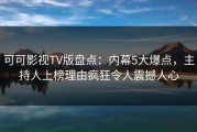 可可影视TV版盘点：内幕5大爆点，主持人上榜理由疯狂令人震撼人心