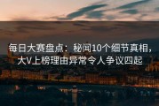 每日大赛盘点：秘闻10个细节真相，大V上榜理由异常令人争议四起