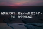 看完我沉默了｜糖心vlog新官方入口 - 别点 - 有个隐藏套路