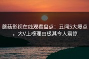 蘑菇影视在线观看盘点：丑闻5大爆点，大V上榜理由极其令人震惊