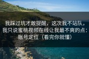 我踩过坑才敢提醒，这次我不站队，我只说蜜桃视频在线让我最不爽的点：账号定位（看完你就懂）
