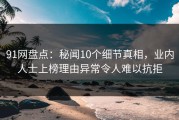 91网盘点：秘闻10个细节真相，业内人士上榜理由异常令人难以抗拒