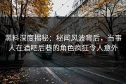 黑料深度揭秘：秘闻风波背后，当事人在酒吧后巷的角色疯狂令人意外