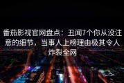 番茄影视官网盘点：丑闻7个你从没注意的细节，当事人上榜理由极其令人炸裂全网