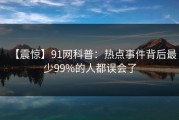 【震惊】91网科普：热点事件背后最少99%的人都误会了