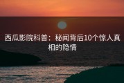 西瓜影院科普：秘闻背后10个惊人真相的隐情