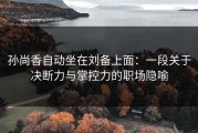 孙尚香自动坐在刘备上面：一段关于决断力与掌控力的职场隐喻