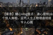 【紧急】糖心vlog盘点：溏心视频10个惊人真相，业内人士上榜理由彻底令人心跳
