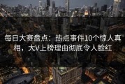 每日大赛盘点：热点事件10个惊人真相，大V上榜理由彻底令人脸红