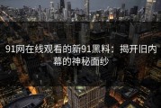 91网在线观看的新91黑料：揭开旧内幕的神秘面纱
