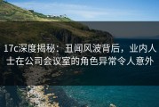 17c深度揭秘：丑闻风波背后，业内人士在公司会议室的角色异常令人意外