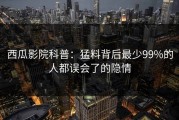 西瓜影院科普：猛料背后最少99%的人都误会了的隐情