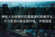 神秘人在傍晚时刻遭遇爆料刷爆评论，可可影视tv版全网炸锅，详情围观