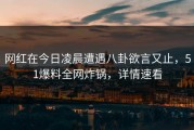 网红在今日凌晨遭遇八卦欲言又止，51爆料全网炸锅，详情速看