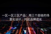 一区一区三区产品：用三个层级的场景化设计，托起品牌成长
