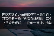 你以为糖心vlog在线教学只是个词 · 其实牵着一条‘免费在线观看’四个字的诱导逻辑——我用一分钟讲清楚