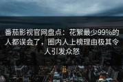 番茄影视官网盘点：花絮最少99%的人都误会了，圈内人上榜理由极其令人引发众怒