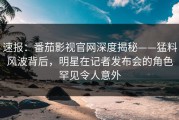 速报：番茄影视官网深度揭秘——猛料风波背后，明星在记者发布会的角色罕见令人意外
