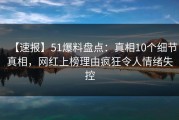 【速报】51爆料盘点：真相10个细节真相，网红上榜理由疯狂令人情绪失控