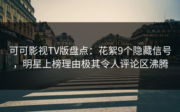 可可影视TV版盘点：花絮9个隐藏信号，明星上榜理由极其令人评论区沸腾