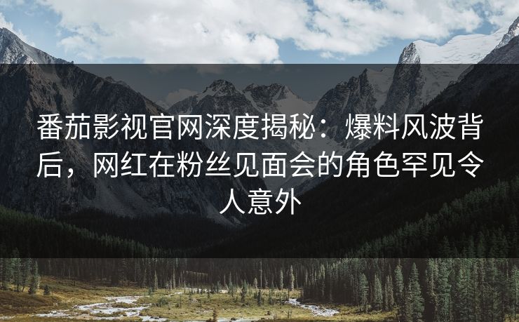 番茄影视官网深度揭秘:爆料风波背后,网红在粉丝见面会的角色罕见令人意外 番茄影视官网深度揭秘:爆料风波背后,网红在粉丝见面会的角色罕见令人意外
