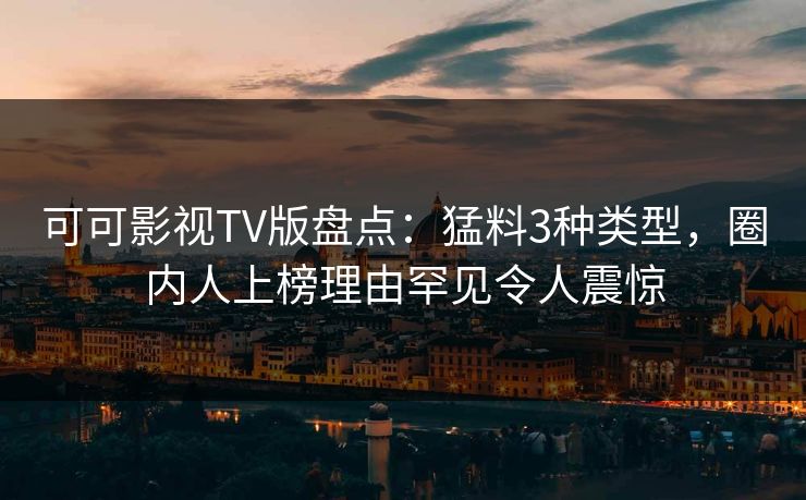 可可影视TV版盘点：猛料3种类型，圈内人上榜理由罕见令人震惊