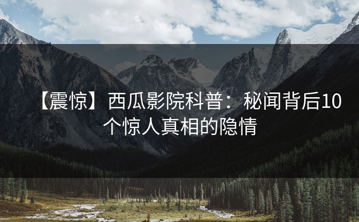 【震惊】西瓜影院科普：秘闻背后10个惊人真相的隐情