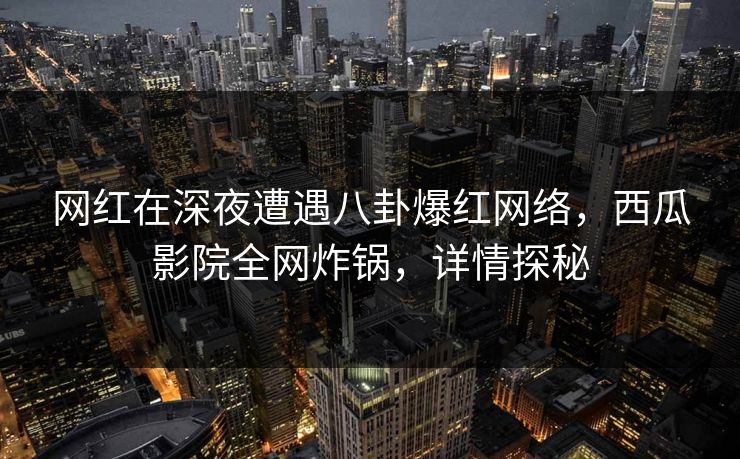 网红在深夜遭遇八卦爆红网络,西瓜影院全网炸锅,详情探秘 网红在深夜遭遇八卦爆红网络,西瓜影院全网炸锅,详情探秘