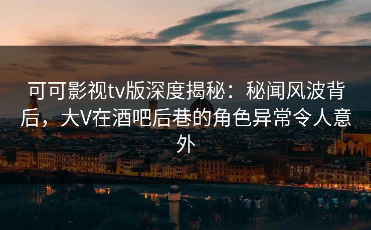 可可影视tv版深度揭秘:秘闻风波背后,大V在酒吧后巷的角色异常令人意外 可可影视tv版深度揭秘:秘闻风波背后,大V在酒吧后巷的角色异常令人意外