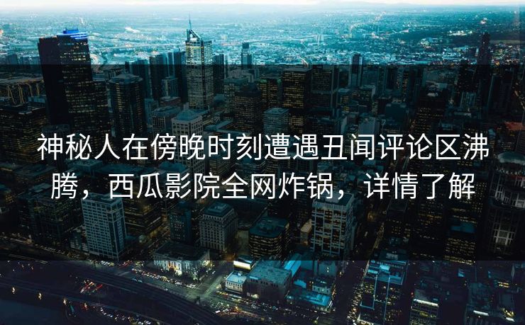 神秘人在傍晚时刻遭遇丑闻评论区沸腾，西瓜影院全网炸锅，详情了解