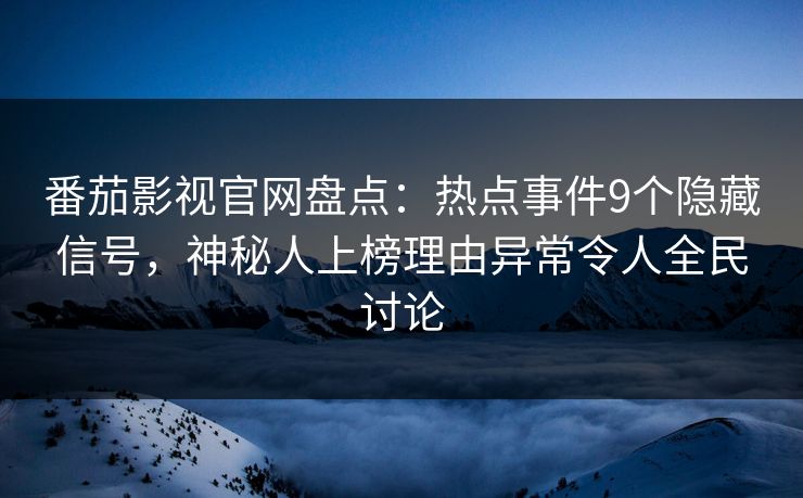 番茄影视官网盘点：热点事件9个隐藏信号，神秘人上榜理由异常令人全民讨论