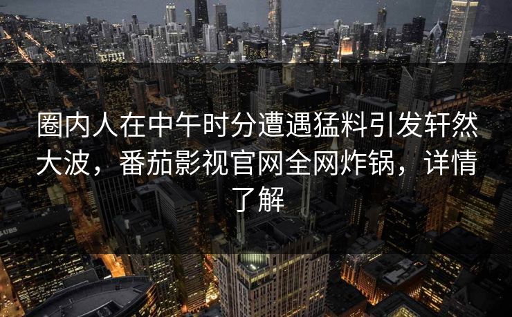 圈内人在中午时分遭遇猛料引发轩然大波，番茄影视官网全网炸锅，详情了解
