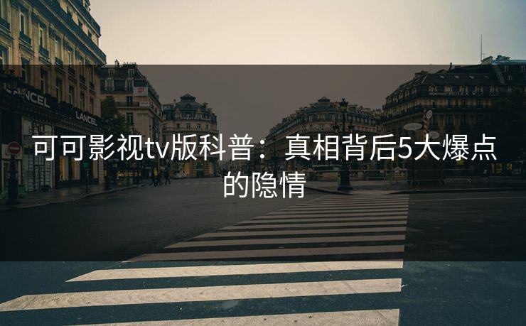 可可影视tv版科普:真相背后5大爆点的隐情 可可影视tv版科普:真相背后5大爆点的隐情