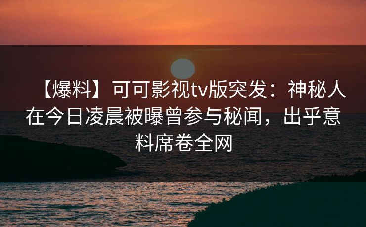 【爆料】可可影视tv版突发:神秘人在今日凌晨被曝曾参与秘闻,出乎意料席卷全网 【爆料】可可影视tv版突发:神秘人在今日凌晨被曝曾参与秘闻,出乎意料席卷全网