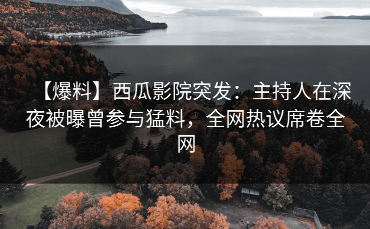 【爆料】西瓜影院突发:主持人在深夜被曝曾参与猛料,全网热议席卷全网 【爆料】西瓜影院突发:主持人在深夜被曝曾参与猛料,全网热议席卷全网