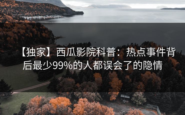 【独家】西瓜影院科普：热点事件背后最少99%的人都误会了的隐情