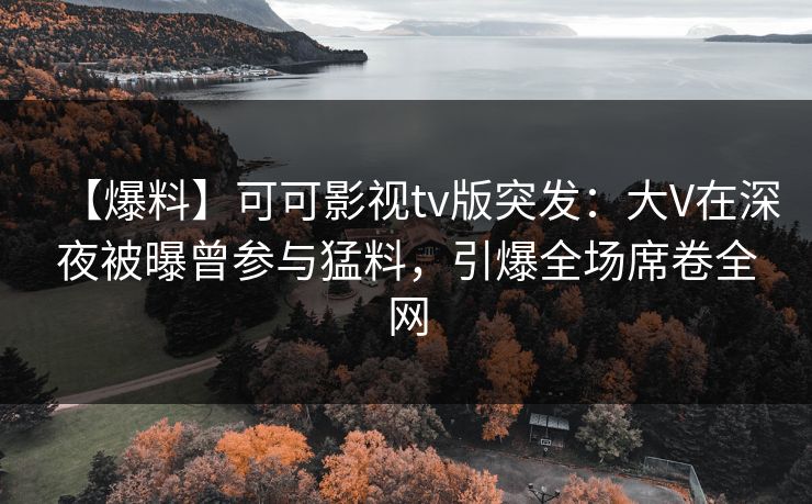 【爆料】可可影视tv版突发:大V在深夜被曝曾参与猛料,引爆全场席卷全网 【爆料】可可影视tv版突发:大V在深夜被曝曾参与猛料,引爆全场席卷全网