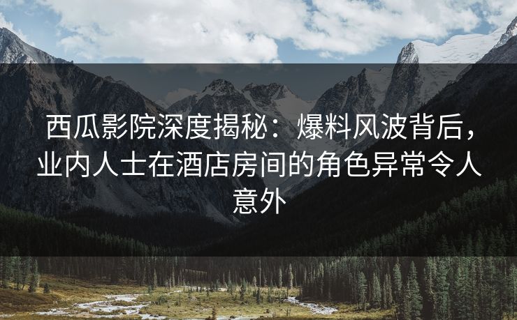 西瓜影院深度揭秘:爆料风波背后,业内人士在酒店房间的角色异常令人意外 西瓜影院深度揭秘:爆料风波背后,业内人士在酒店房间的角色异常令人意外