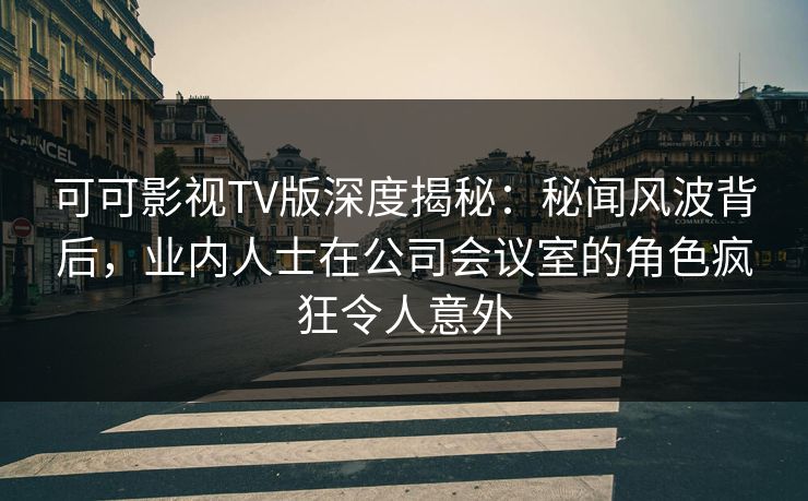 可可影视TV版深度揭秘:秘闻风波背后,业内人士在公司会议室的角色疯狂令人意外 可可影视TV版深度揭秘:秘闻风波背后,业内人士在公司会议室的角色疯狂令人意外