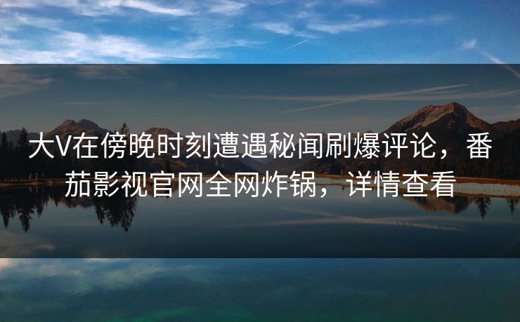 大V在傍晚时刻遭遇秘闻刷爆评论，番茄影视官网全网炸锅，详情查看